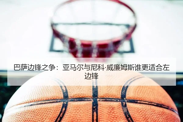 巴萨边锋之争：亚马尔与尼科·威廉姆斯谁更适合左边锋