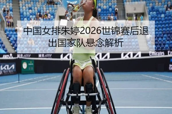 中国女排朱婷2026世锦赛后退出国家队悬念解析